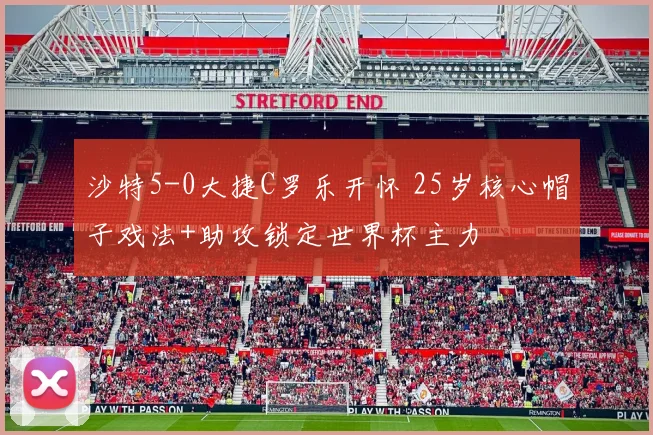 沙特5-0大捷C罗乐开怀 25岁核心帽子戏法+助攻锁定世界杯主力
