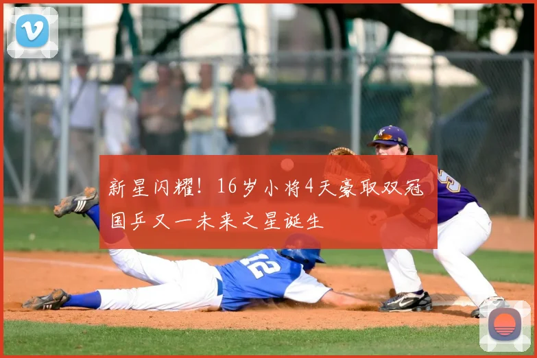 新星闪耀！16岁小将4天豪取双冠 国乒又一未来之星诞生